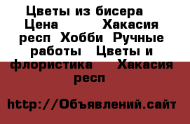 Цветы из бисера  › Цена ­ 950 - Хакасия респ. Хобби. Ручные работы » Цветы и флористика   . Хакасия респ.